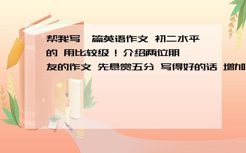 帮我写一篇英语作文 初二水平的 用比较级 ! 介绍两位朋友的作文 先悬赏五分 写得好的话 增加悬赏条件          Helen               Aliceage                  相同                相同                            t