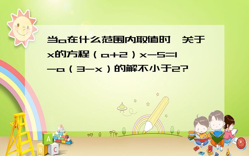 当a在什么范围内取值时,关于x的方程（a+2）x-5=1-a（3-x）的解不小于2?