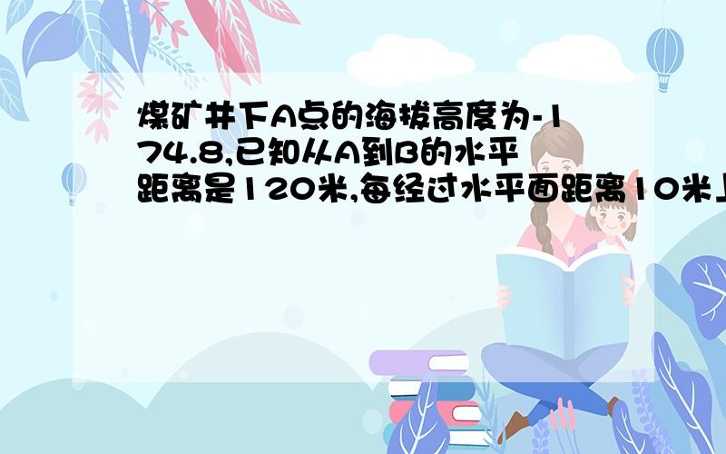 煤矿井下A点的海拔高度为-174.8,已知从A到B的水平距离是120米,每经过水平面距离10米上升0.4米,已知B点在A点的上方.（1）求点B的海拔高度.（2）若点C点在A点的正上方,海拔高度为-68.8米,每垂直