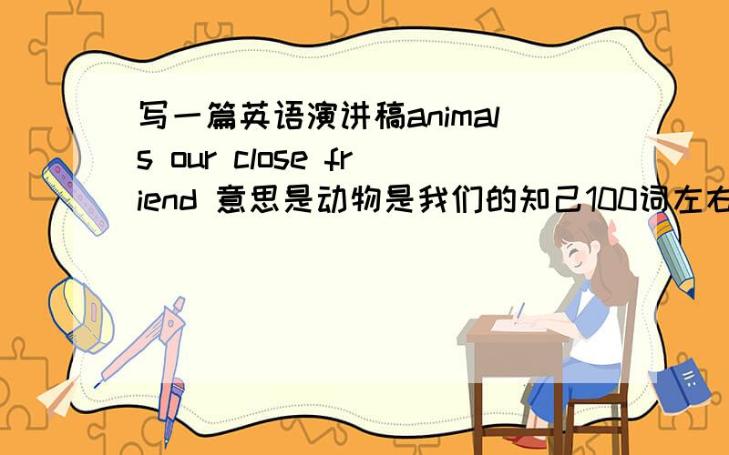 写一篇英语演讲稿animals our close friend 意思是动物是我们的知己100词左右