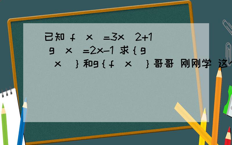 已知 f（x）=3x^2+1 g（x）=2x-1 求｛g（x）｝和g｛f（x）｝哥哥 刚刚学 这个题对我很难