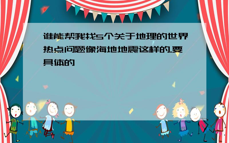 谁能帮我找5个关于地理的世界热点问题像海地地震这样的.要具体的