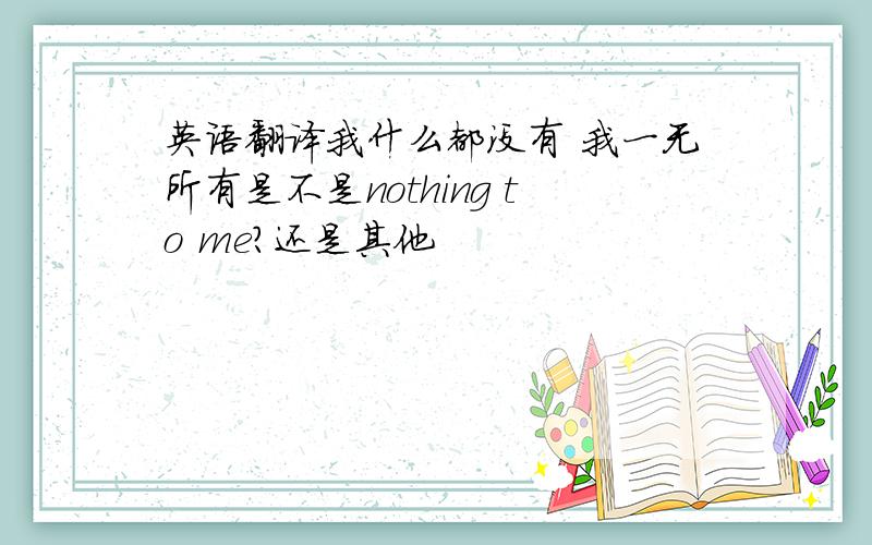 英语翻译我什么都没有 我一无所有是不是nothing to me?还是其他