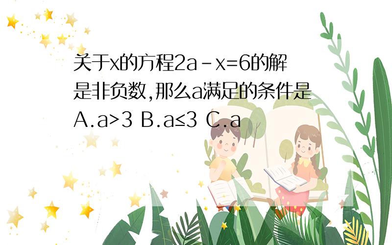 关于x的方程2a-x=6的解是非负数,那么a满足的条件是A.a>3 B.a≤3 C.a