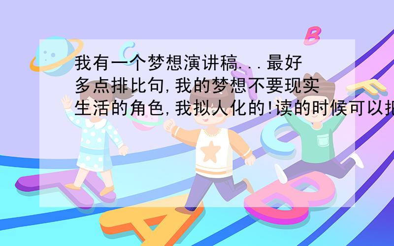 我有一个梦想演讲稿...最好多点排比句,我的梦想不要现实生活的角色,我拟人化的!读的时候可以把情绪升高,我的财富不多,