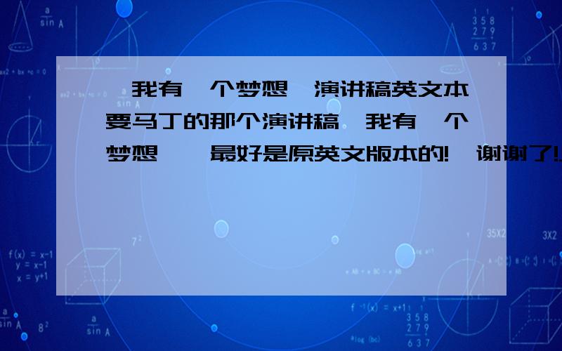 《我有一个梦想》演讲稿英文本要马丁的那个演讲稿《我有一个梦想》  最好是原英文版本的!  谢谢了!___________