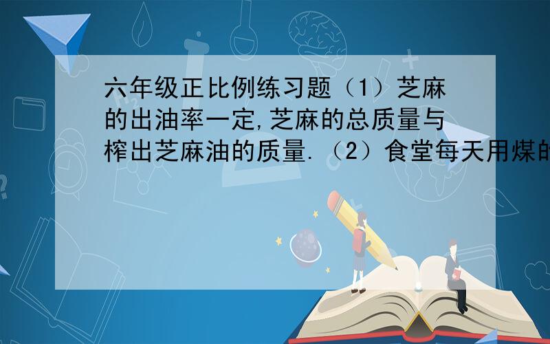 六年级正比例练习题（1）芝麻的出油率一定,芝麻的总质量与榨出芝麻油的质量.（2）食堂每天用煤的质量一定,煤的总质量与烧的天数.（3）订阅《少年文艺》的本数与总钱数.（4）一袋大米,