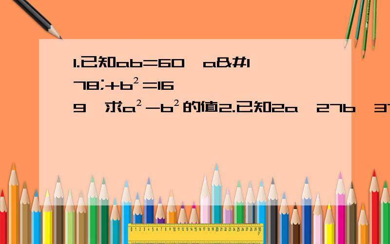 1.已知ab=60,a²+b²=169,求a²-b²的值2.已知2a×27b×37c=1998,其中a、b、c为自然数,求（a-b-c）2008的值（PS:此处前面乘法中的abc都为指数）3.若3m-2n+2=0,则8m/4n=?（PS:此处的除法中,m、n为指数