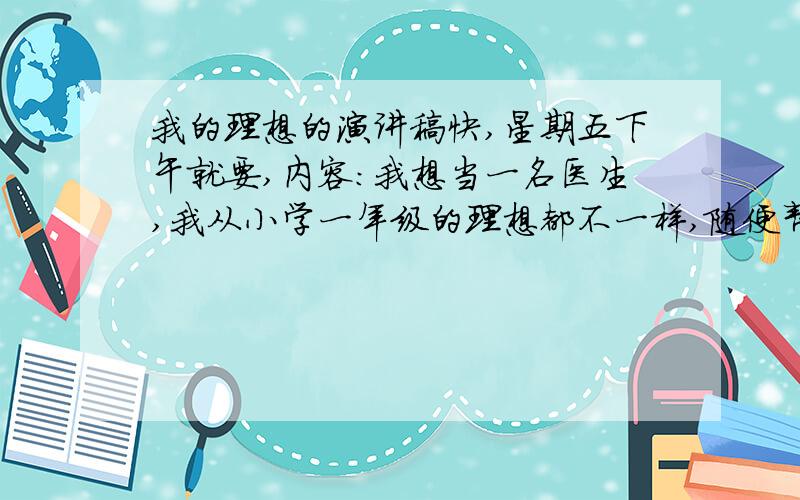 我的理想的演讲稿快,星期五下午就要,内容：我想当一名医生,我从小学一年级的理想都不一样,随便帮我想几个理想,从五年级以后我就立志当一名医生,为人类造福,因为我的爷爷是被病魔夺去