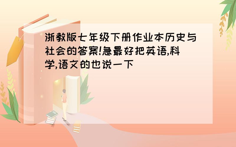 浙教版七年级下册作业本历史与社会的答案!急最好把英语,科学,语文的也说一下