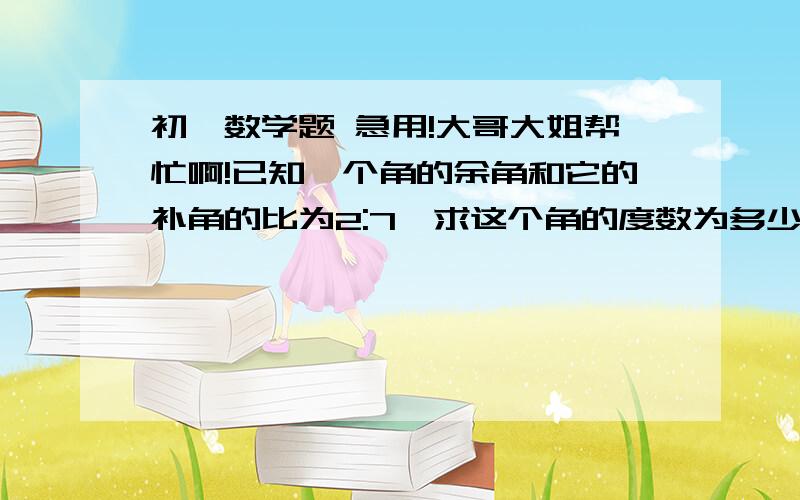 初一数学题 急用!大哥大姐帮忙啊!已知一个角的余角和它的补角的比为2:7,求这个角的度数为多少?已知y= -5是方程8y+30=13y/5-a的解,则代数式a的平方-5a+60/a的值为多少?过程.