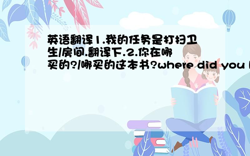 英语翻译1.我的任务是打扫卫生/房间.翻译下.2.你在哪买的?/哪买的这本书?where did you buy it?/where did you buy this book?可以么?where是作状语的,想问下,它在句子中,是修饰全句,还是修饰 那个词?我状