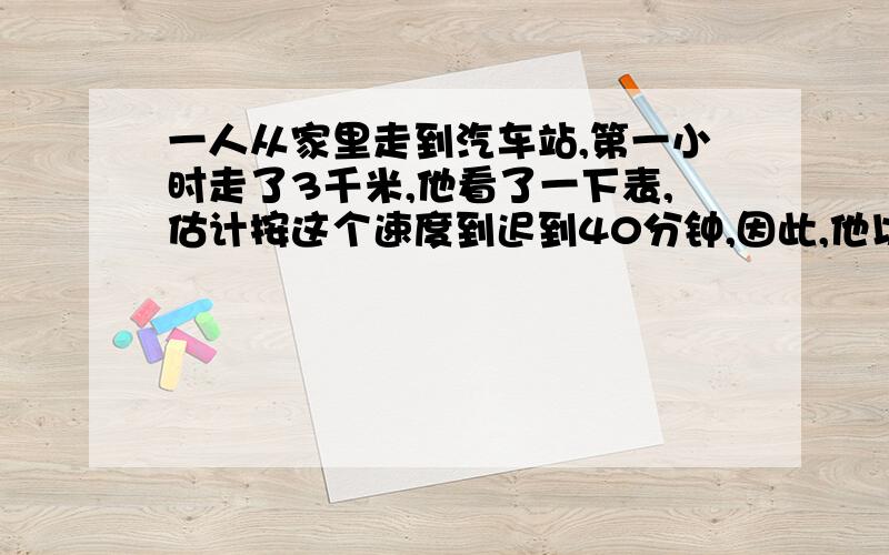 一人从家里走到汽车站,第一小时走了3千米,他看了一下表,估计按这个速度到迟到40分钟,因此,他以每小时4千米的速度走剩余的路,结果反而提前了45分钟到达,求此人的家到汽车站的距离?