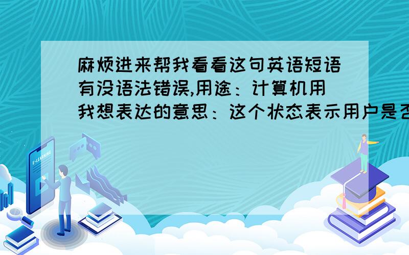 麻烦进来帮我看看这句英语短语有没语法错误,用途：计算机用我想表达的意思：这个状态表示用户是否正在使用我想到的语句：the state that customer is using or not希望能得到指正!如果正确的话