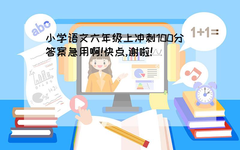 小学语文六年级上冲刺100分答案急用啊!快点,谢啦!