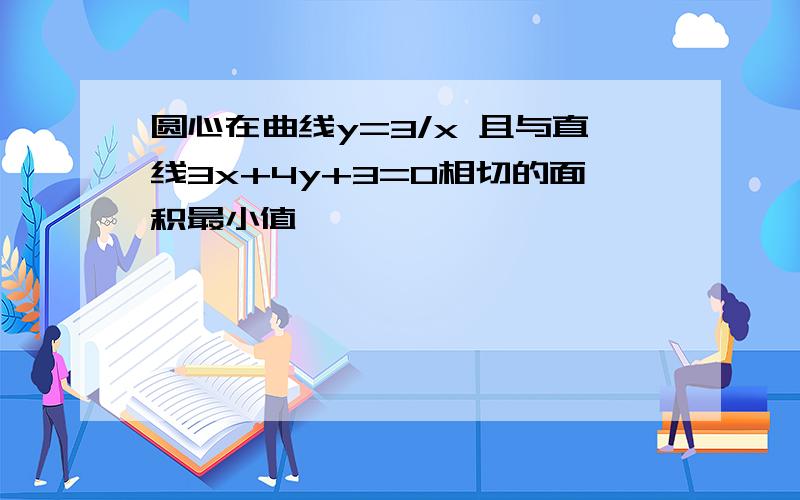 圆心在曲线y=3/x 且与直线3x+4y+3=0相切的面积最小值