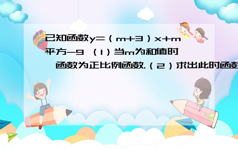 已知函数y=（m+3）x+m平方-9 （1）当m为和值时,函数为正比例函数.（2）求出此时函数解析式（3）点P（a,b）在函数图像上,且a+b=-14,求a,b的值