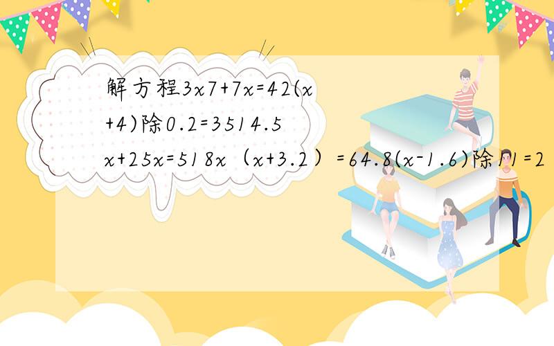 解方程3x7+7x=42(x+4)除0.2=3514.5x+25x=518x（x+3.2）=64.8(x-1.6)除11=2