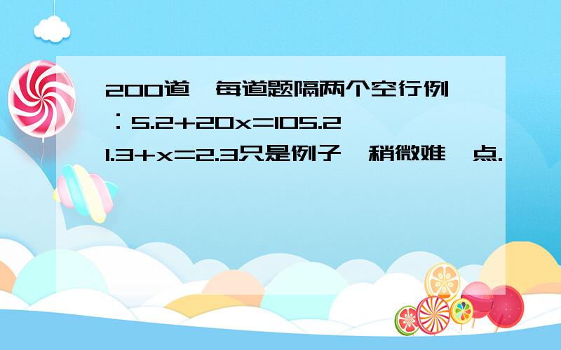 200道,每道题隔两个空行例：5.2+20x=105.21.3+x=2.3只是例子,稍微难一点.