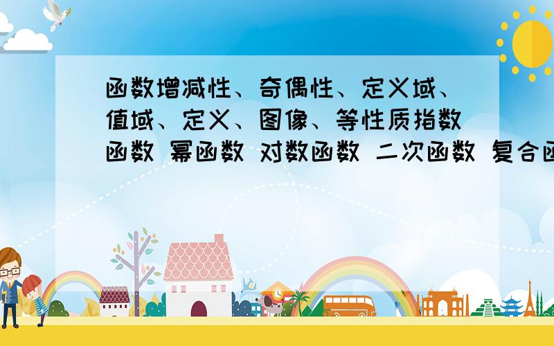 函数增减性、奇偶性、定义域、值域、定义、图像、等性质指数函数 幂函数 对数函数 二次函数 复合函数 反函数