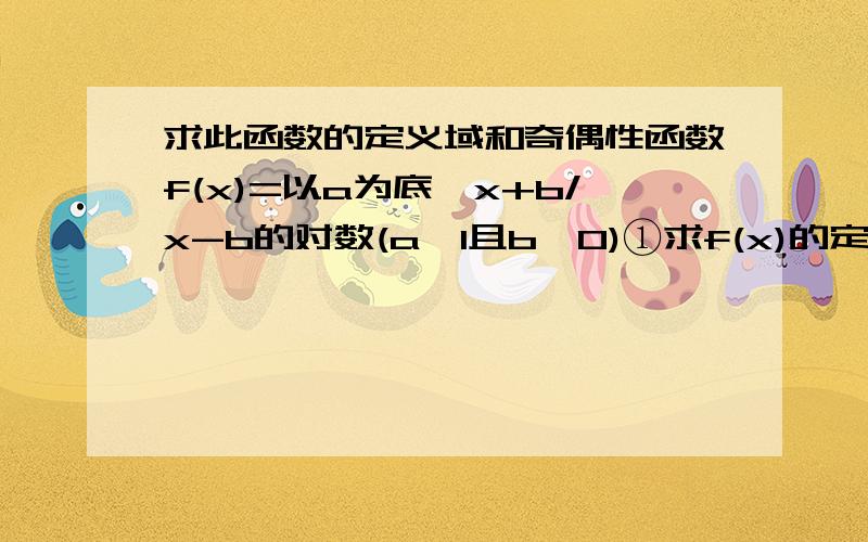 求此函数的定义域和奇偶性函数f(x)=以a为底,x+b/x-b的对数(a>1且b>0)①求f(x)的定义域②判断函数的奇偶性