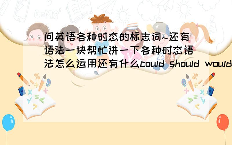 问英语各种时态的标志词~还有语法一块帮忙讲一下各种时态语法怎么运用还有什么could should would在过去的时态里或是什么时态中到底怎么用,什么时候用等等