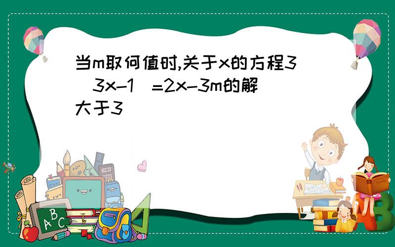 当m取何值时,关于x的方程3(3x-1)=2x-3m的解大于3