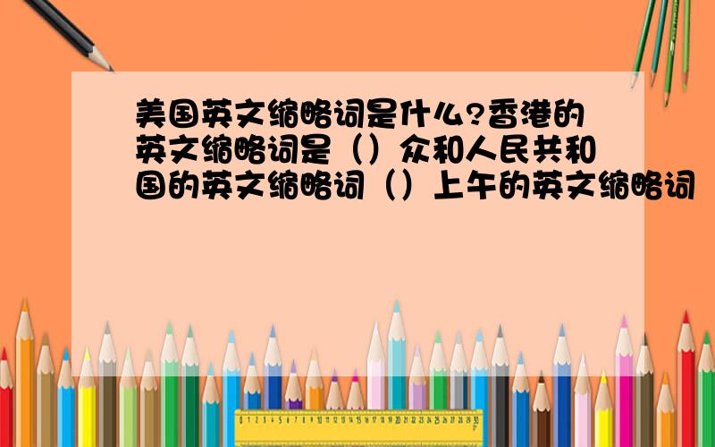 美国英文缩略词是什么?香港的英文缩略词是（）众和人民共和国的英文缩略词（）上午的英文缩略词（）重要人物的英文缩略词（）世界卫生组织的英文缩略词（）联合国的英文缩略词（）