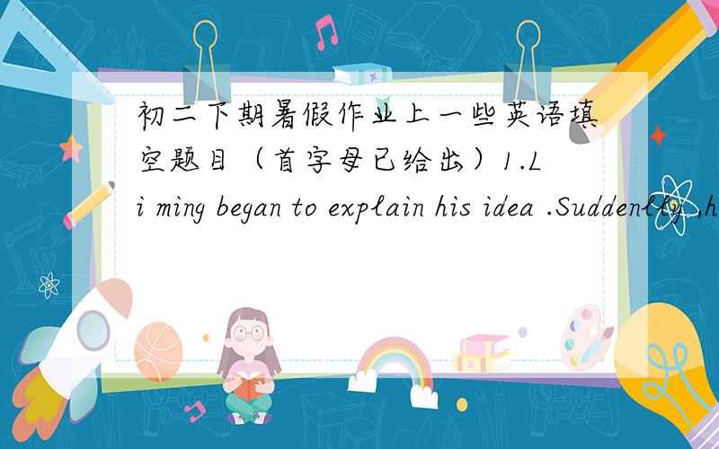 初二下期暑假作业上一些英语填空题目（首字母已给出）1.Li ming began to explain his idea .Suddenlly ,he （r ）that he had made a mistake in his reasoning.2.The fire broke out an people came to the spot from diffirent （d ）t