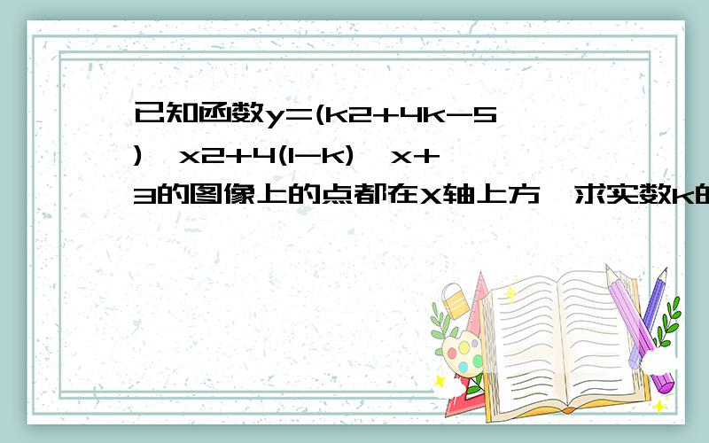 已知函数y=(k2+4k-5)*x2+4(1-k)*x+3的图像上的点都在X轴上方,求实数k的取值范围*代表乘,x2代表x平方.请有尽可能完整的过程/思路,不然我看不懂!