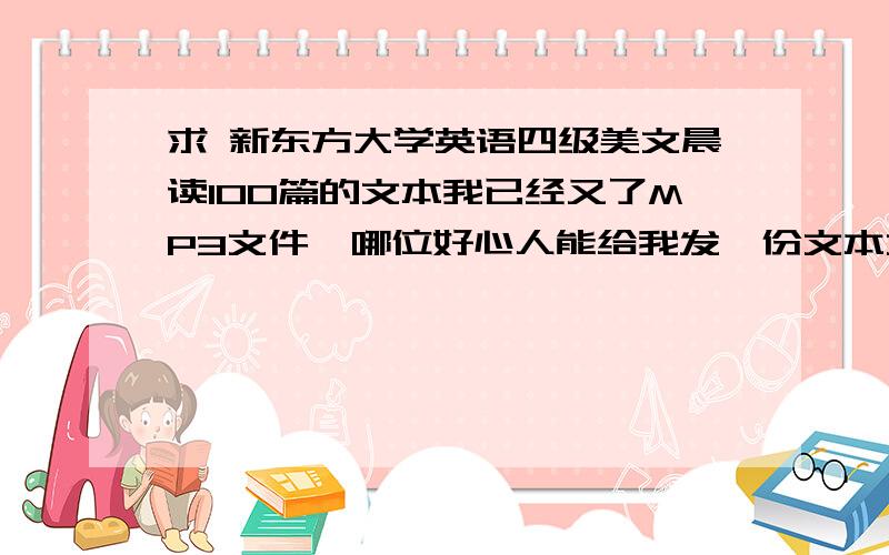 求 新东方大学英语四级美文晨读100篇的文本我已经又了MP3文件,哪位好心人能给我发一份文本文件,我的邮箱是hao_yue_dangkong@126.com 谢谢大家了...T_T.