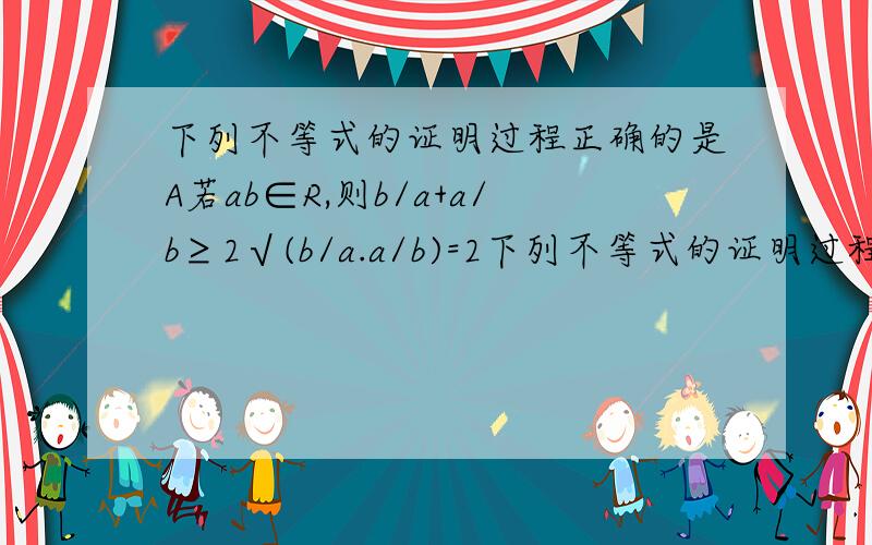 下列不等式的证明过程正确的是A若ab∈R,则b/a+a/b≥2√(b/a.a/b)=2下列不等式的证明过程正确的是( )A若ab∈R,则b/a+a/b≥2√(b/a.a/b)=2B.若x,y是正实数,则lgx+lgy≥√lgxlgyC.若x