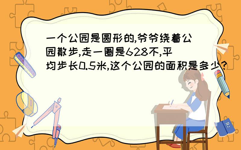 一个公园是圆形的,爷爷绕着公园散步,走一圈是628不,平均步长0.5米,这个公园的面积是多少?