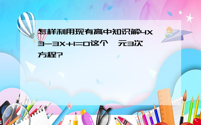 怎样利用现有高中知识解4X^3-3X+1=0这个一元3次方程?