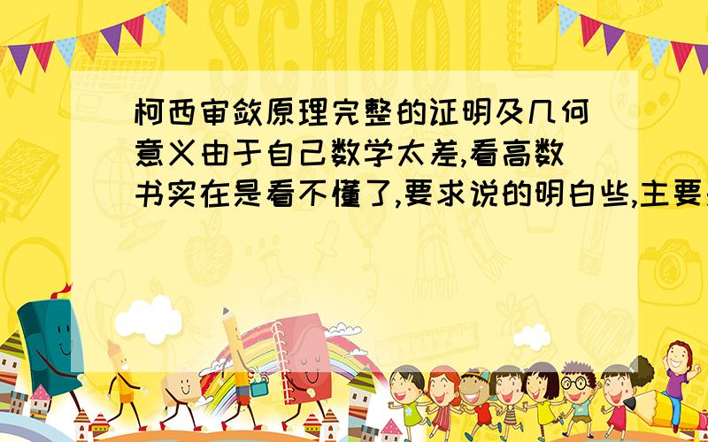 柯西审敛原理完整的证明及几何意义由于自己数学太差,看高数书实在是看不懂了,要求说的明白些,主要是想知道它的原理,不然硬背下来忘的太快了.高数书下册192页的