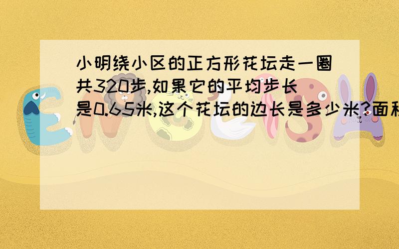 小明绕小区的正方形花坛走一圈共320步,如果它的平均步长是0.65米,这个花坛的边长是多少米?面积是多少平方米?