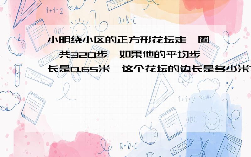 小明绕小区的正方形花坛走一圈一共320步,如果他的平均步长是0.65米,这个花坛的边长是多少米?面积是多少平方米?