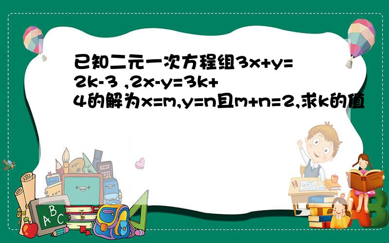 已知二元一次方程组3x+y=2k-3 ,2x-y=3k+4的解为x=m,y=n且m+n=2,求k的值