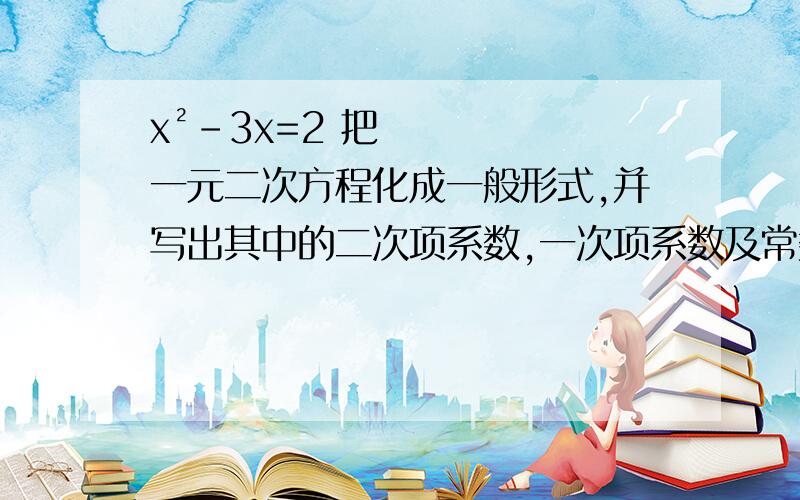 x²-3x=2 把一元二次方程化成一般形式,并写出其中的二次项系数,一次项系数及常数项