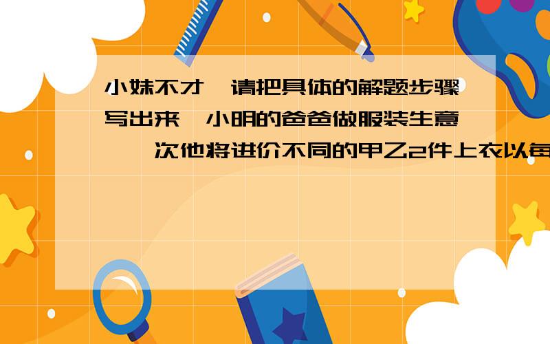 小妹不才,请把具体的解题步骤写出来,小明的爸爸做服装生意,一次他将进价不同的甲乙2件上衣以每件a元的价格出售了.其中甲上衣盈利25%,乙上衣亏损25%.请你想一想,小明的爸爸这次生意是赚