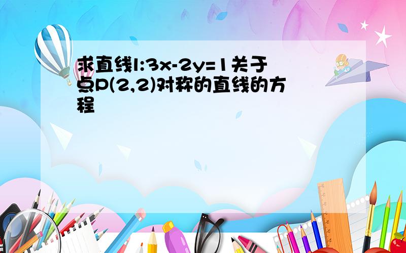 求直线l:3x-2y=1关于点P(2,2)对称的直线的方程