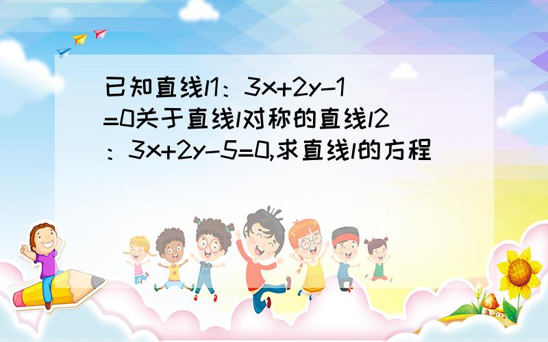 已知直线l1：3x+2y-1=0关于直线l对称的直线l2：3x+2y-5=0,求直线l的方程