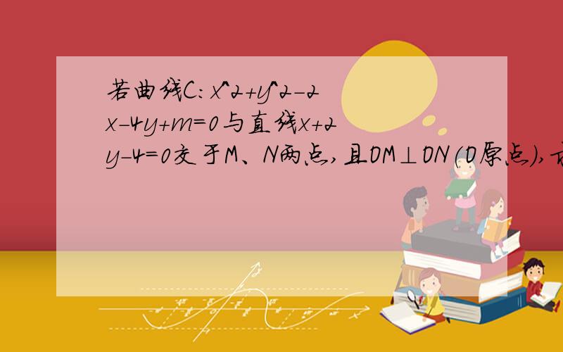 若曲线C:x＾2+y＾2-2x-4y+m=0与直线x+2y-4=0交于M、N两点,且OM⊥ON(O原点),求m的值?