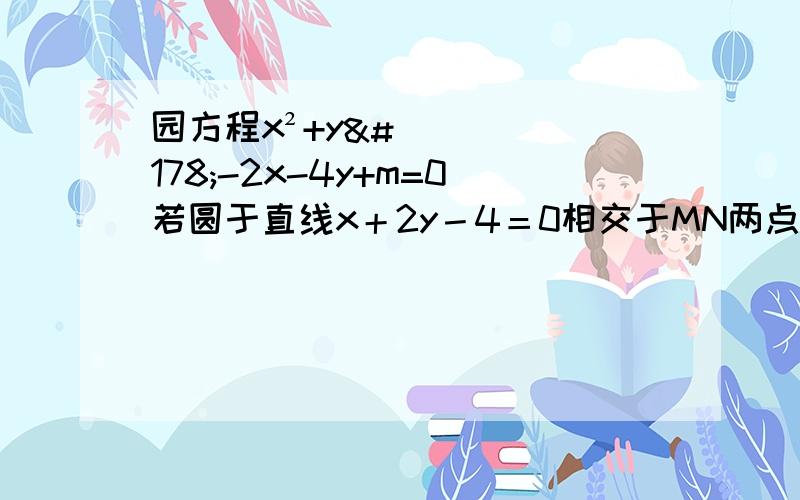 园方程x²+y²-2x-4y+m=0若圆于直线x＋2y－4＝0相交于MN两点,且OM垂直于ON（O为坐标原点）,求m