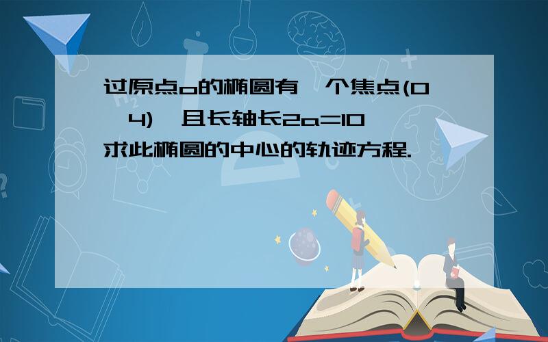 过原点o的椭圆有一个焦点(0,4),且长轴长2a=10,求此椭圆的中心的轨迹方程.