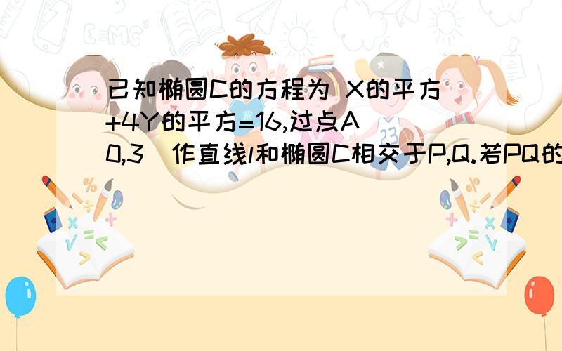 已知椭圆C的方程为 X的平方+4Y的平方=16,过点A(0,3)作直线l和椭圆C相交于P,Q.若PQ的中点又在直线 X+4Y=0 上,求直线l的方程?