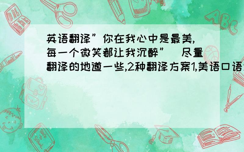 英语翻译”你在我心中是最美,每一个微笑都让我沉醉”．尽量翻译的地道一些,2种翻译方案1,美语口语通俗的．2,书面上文学式的翻译（可能一般人难懂）我的意思是 尽量不要让一般人看懂,