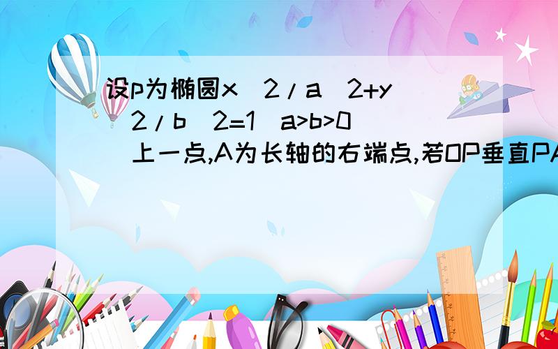 设p为椭圆x^2/a^2+y^2/b^2=1(a>b>0)上一点,A为长轴的右端点,若OP垂直PA求椭圆的离心率的取值范围