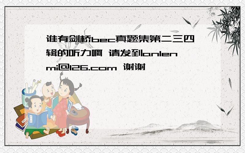 谁有剑桥bec真题集第二三四辑的听力啊 请发到anlenmi@126.com 谢谢