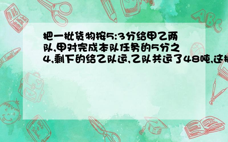 把一批货物按5:3分给甲乙两队,甲对完成本队任务的5分之4,剩下的给乙队运,乙队共运了48吨,这批货物多少吨